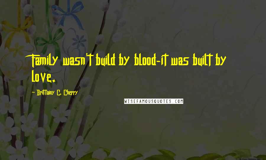 Brittainy C. Cherry Quotes: Family wasn't build by blood-it was built by love.