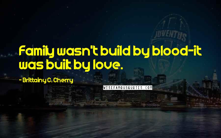 Brittainy C. Cherry Quotes: Family wasn't build by blood-it was built by love.