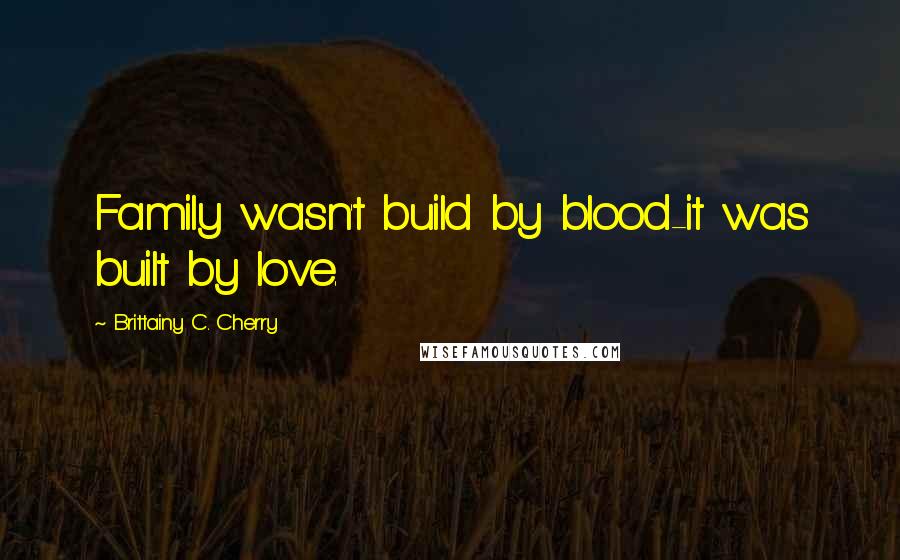 Brittainy C. Cherry Quotes: Family wasn't build by blood-it was built by love.