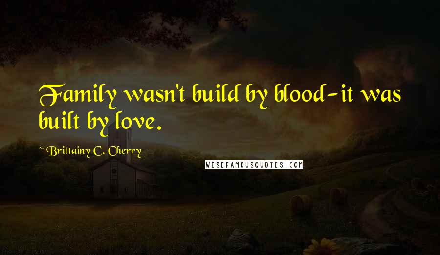 Brittainy C. Cherry Quotes: Family wasn't build by blood-it was built by love.