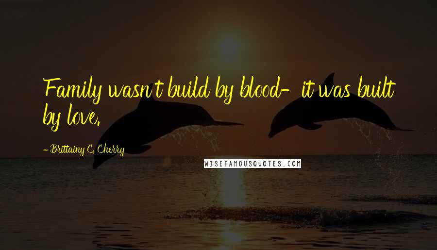 Brittainy C. Cherry Quotes: Family wasn't build by blood-it was built by love.