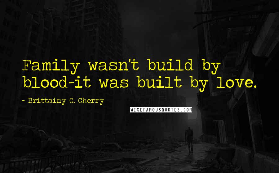 Brittainy C. Cherry Quotes: Family wasn't build by blood-it was built by love.