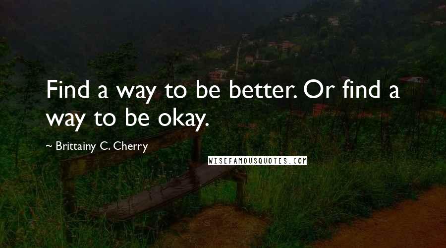 Brittainy C. Cherry Quotes: Find a way to be better. Or find a way to be okay.