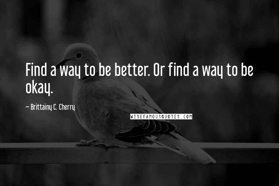 Brittainy C. Cherry Quotes: Find a way to be better. Or find a way to be okay.