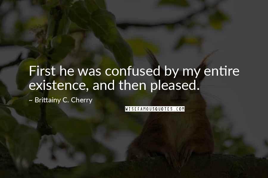 Brittainy C. Cherry Quotes: First he was confused by my entire existence, and then pleased.