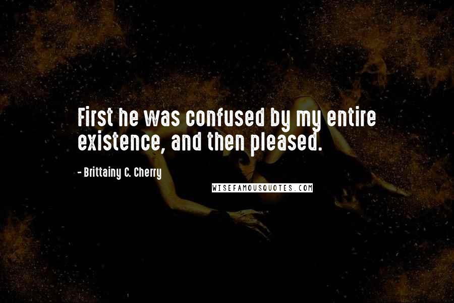 Brittainy C. Cherry Quotes: First he was confused by my entire existence, and then pleased.