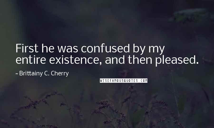Brittainy C. Cherry Quotes: First he was confused by my entire existence, and then pleased.