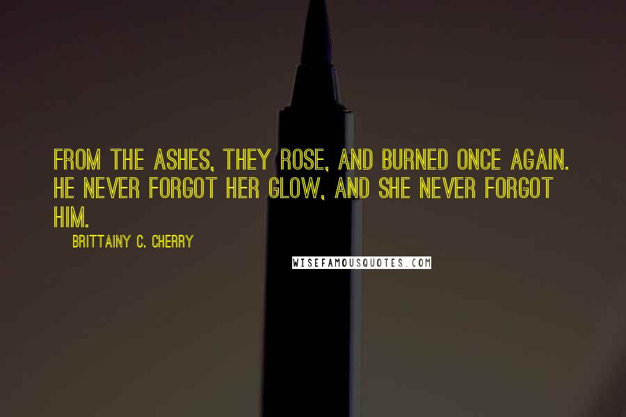 Brittainy C. Cherry Quotes: From the ashes, they rose, And burned once again. He never forgot her glow, And she never forgot him.