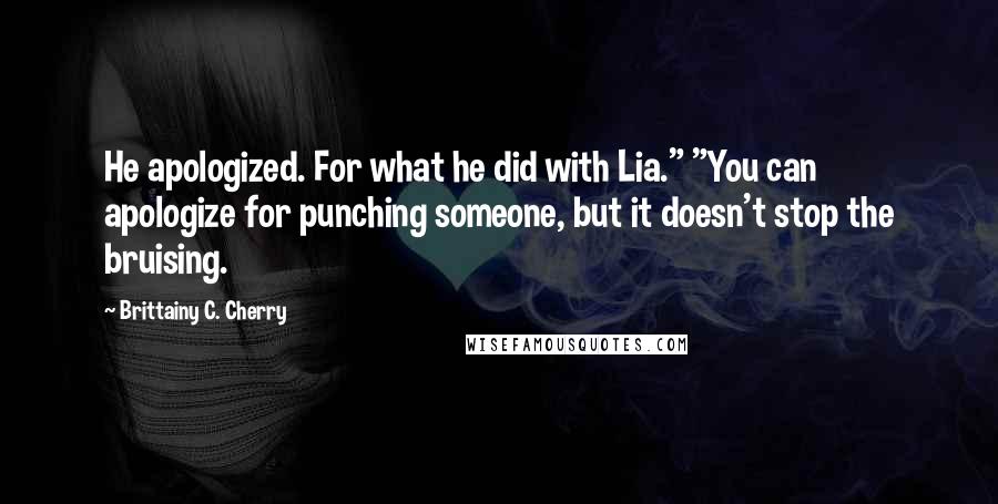 Brittainy C. Cherry Quotes: He apologized. For what he did with Lia." "You can apologize for punching someone, but it doesn't stop the bruising.