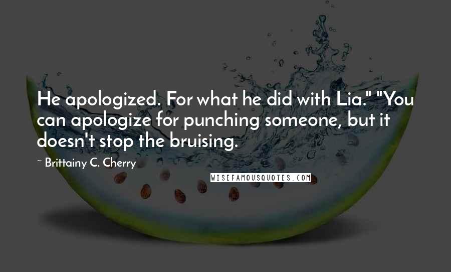 Brittainy C. Cherry Quotes: He apologized. For what he did with Lia." "You can apologize for punching someone, but it doesn't stop the bruising.