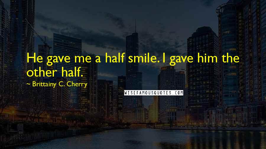 Brittainy C. Cherry Quotes: He gave me a half smile. I gave him the other half.