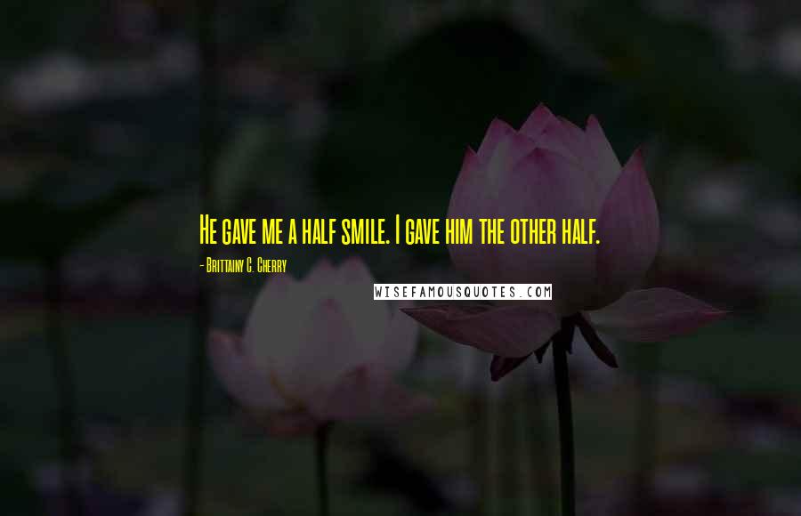 Brittainy C. Cherry Quotes: He gave me a half smile. I gave him the other half.