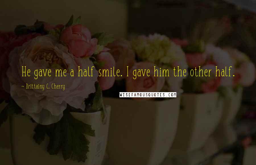 Brittainy C. Cherry Quotes: He gave me a half smile. I gave him the other half.