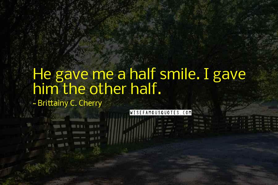 Brittainy C. Cherry Quotes: He gave me a half smile. I gave him the other half.