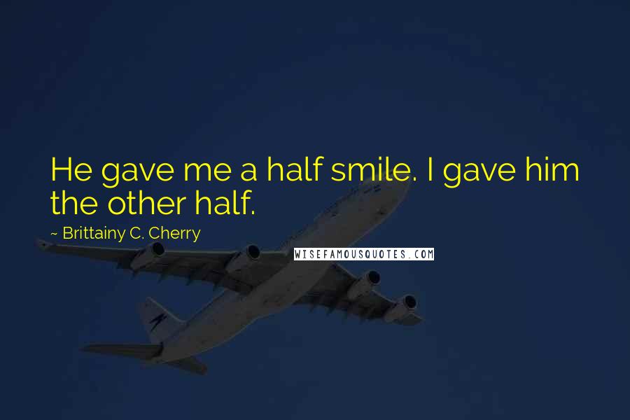 Brittainy C. Cherry Quotes: He gave me a half smile. I gave him the other half.