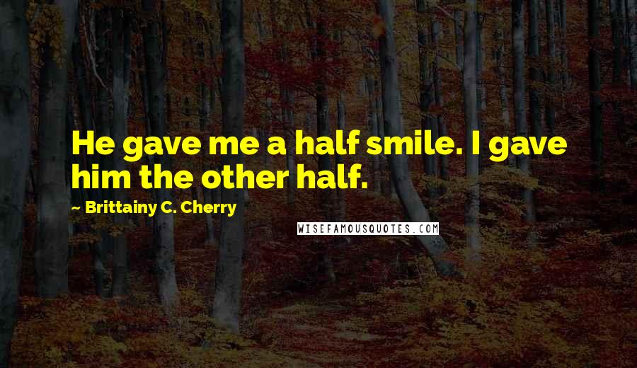 Brittainy C. Cherry Quotes: He gave me a half smile. I gave him the other half.