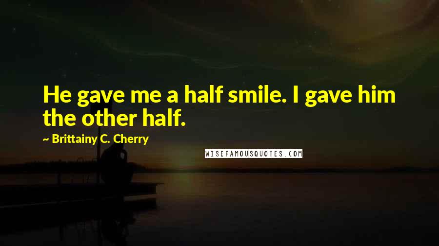 Brittainy C. Cherry Quotes: He gave me a half smile. I gave him the other half.