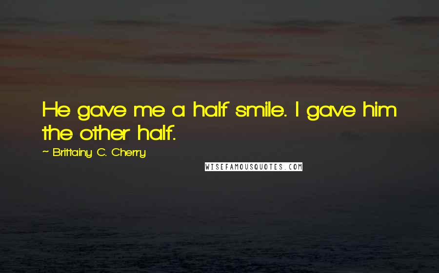 Brittainy C. Cherry Quotes: He gave me a half smile. I gave him the other half.