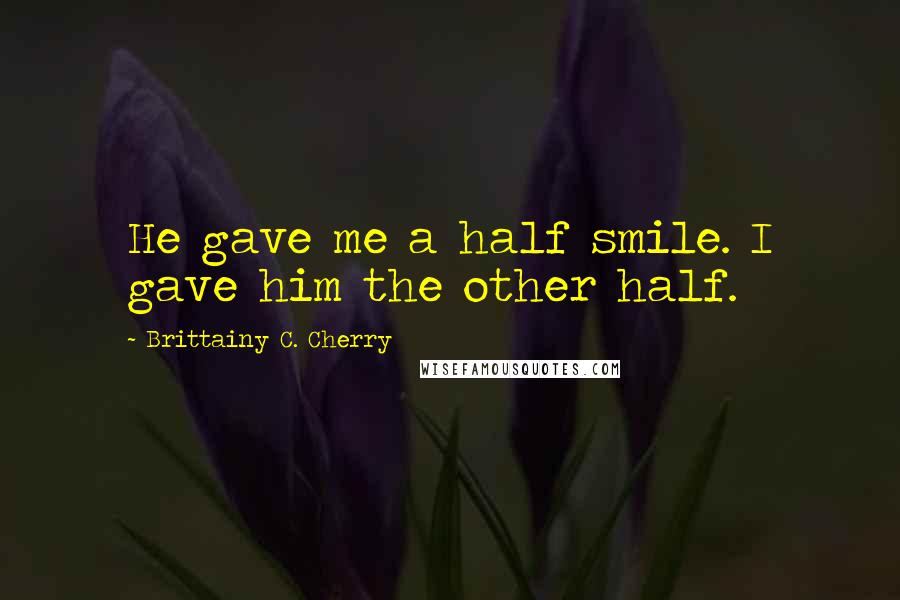 Brittainy C. Cherry Quotes: He gave me a half smile. I gave him the other half.
