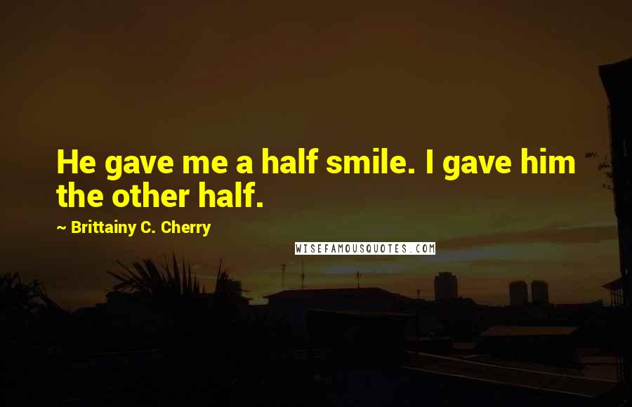 Brittainy C. Cherry Quotes: He gave me a half smile. I gave him the other half.