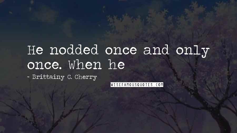 Brittainy C. Cherry Quotes: He nodded once and only once. When he