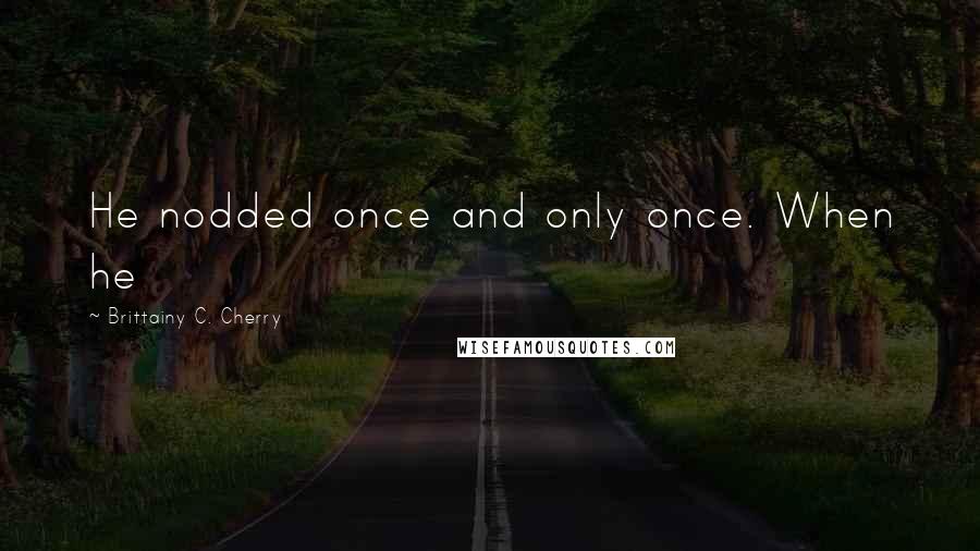 Brittainy C. Cherry Quotes: He nodded once and only once. When he