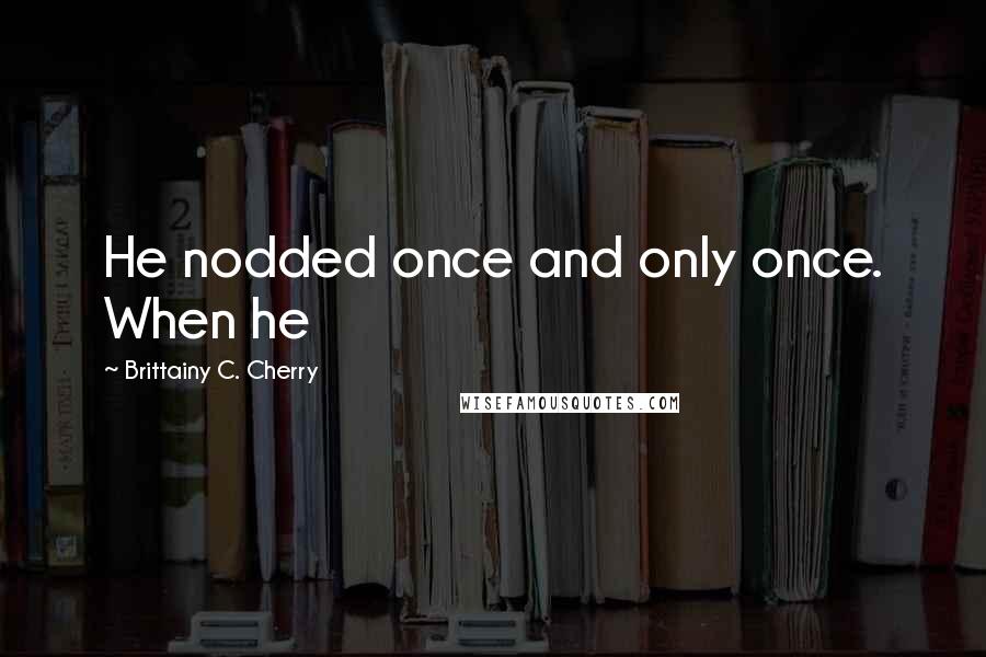 Brittainy C. Cherry Quotes: He nodded once and only once. When he