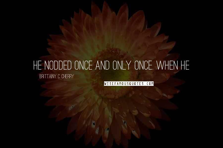Brittainy C. Cherry Quotes: He nodded once and only once. When he