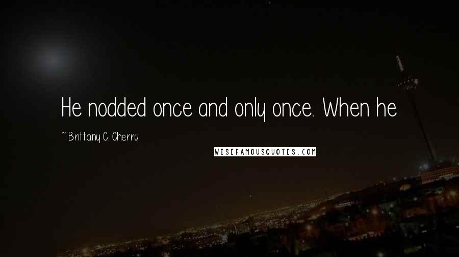 Brittainy C. Cherry Quotes: He nodded once and only once. When he