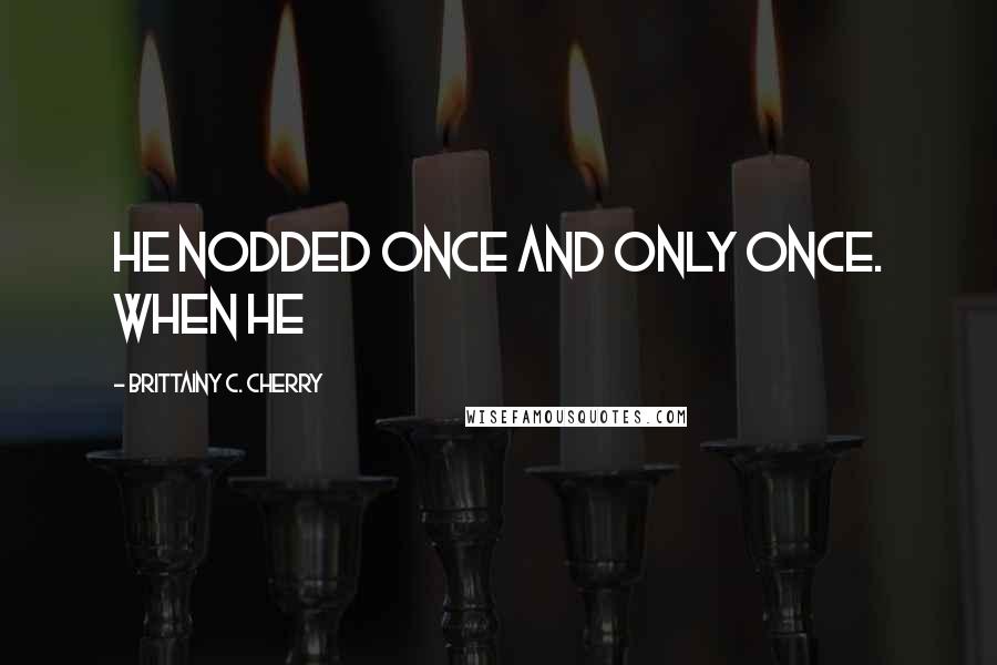 Brittainy C. Cherry Quotes: He nodded once and only once. When he
