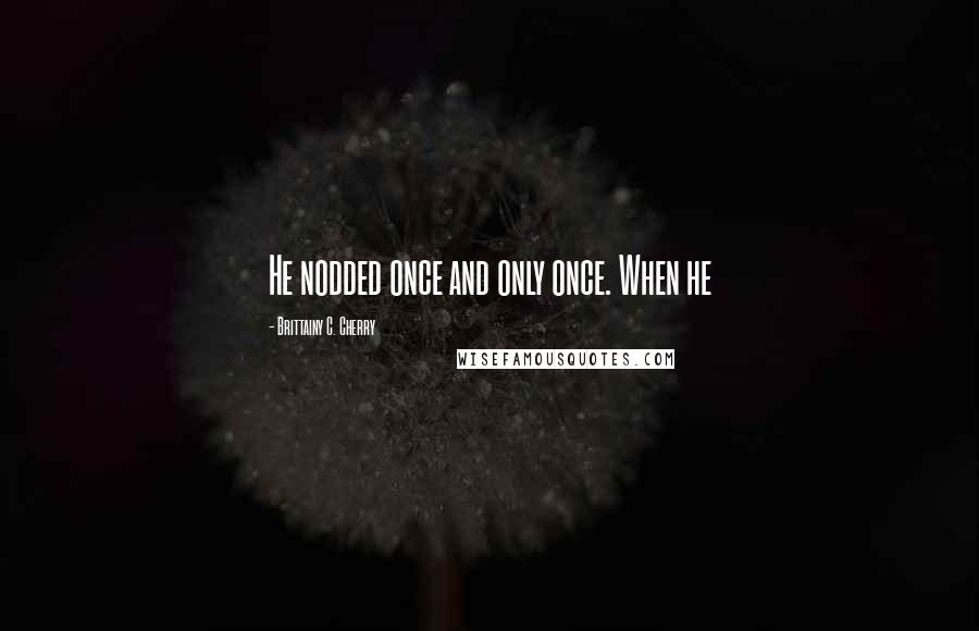 Brittainy C. Cherry Quotes: He nodded once and only once. When he