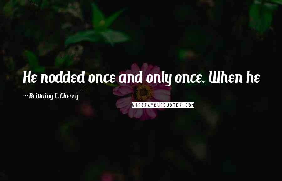 Brittainy C. Cherry Quotes: He nodded once and only once. When he