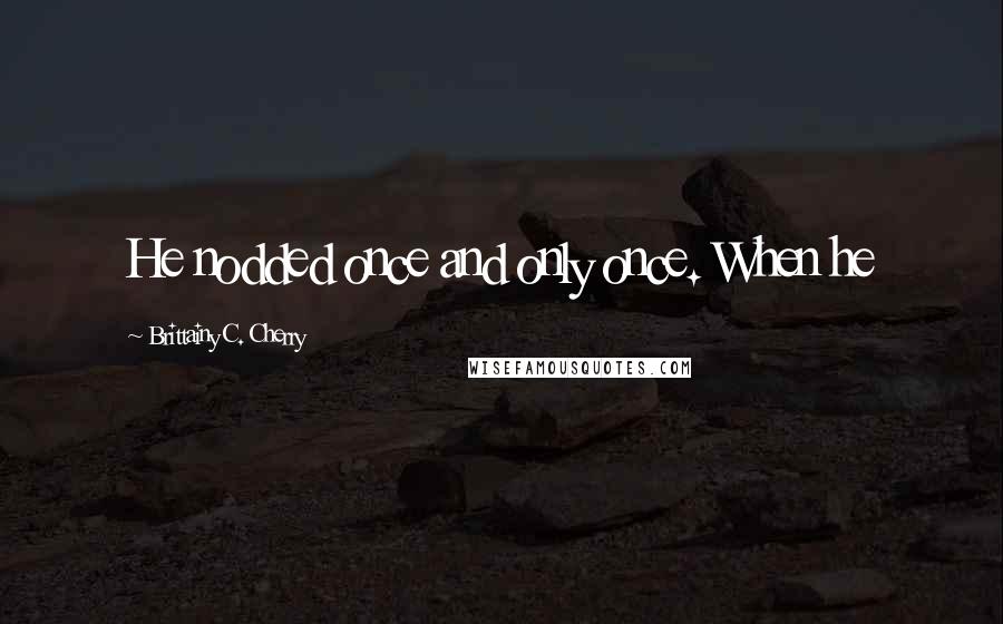 Brittainy C. Cherry Quotes: He nodded once and only once. When he