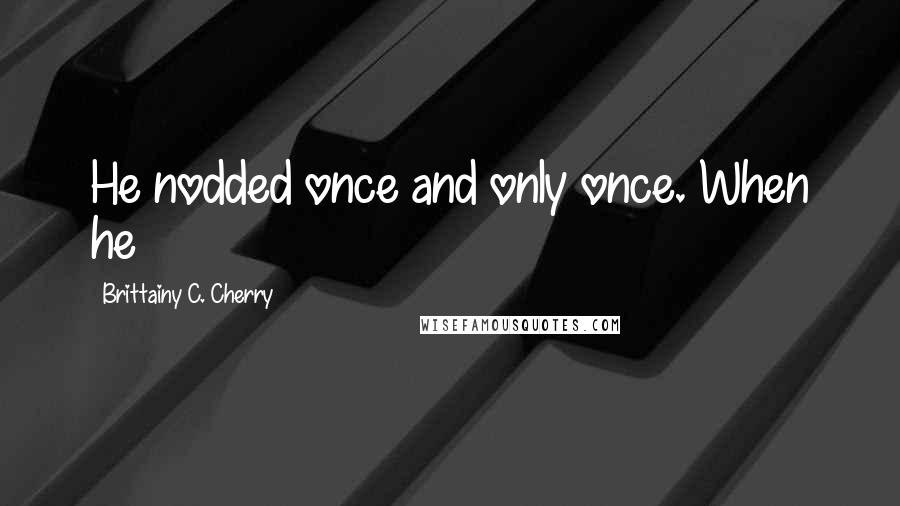 Brittainy C. Cherry Quotes: He nodded once and only once. When he