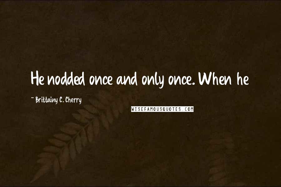 Brittainy C. Cherry Quotes: He nodded once and only once. When he