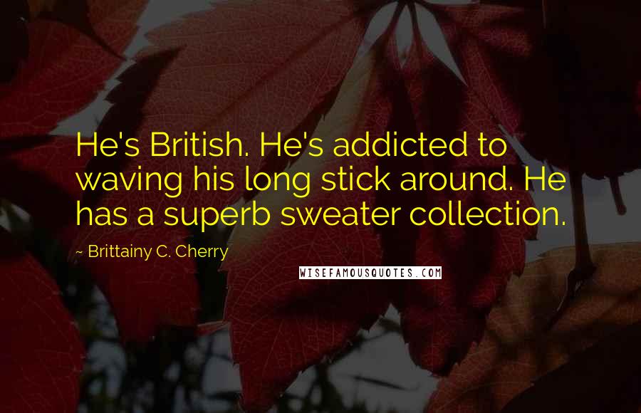 Brittainy C. Cherry Quotes: He's British. He's addicted to waving his long stick around. He has a superb sweater collection.