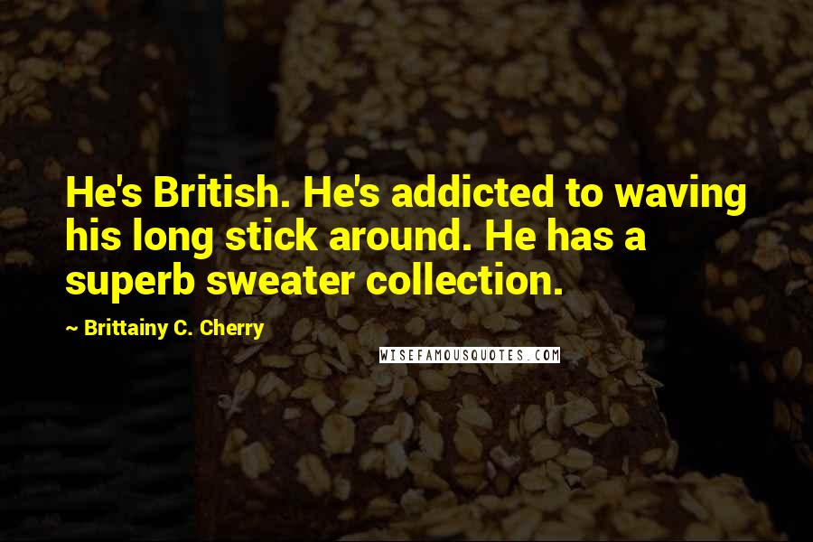 Brittainy C. Cherry Quotes: He's British. He's addicted to waving his long stick around. He has a superb sweater collection.