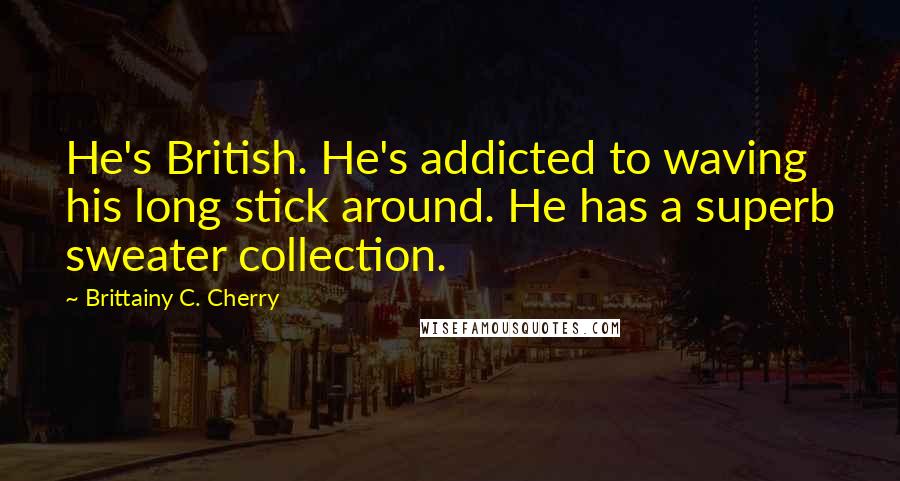 Brittainy C. Cherry Quotes: He's British. He's addicted to waving his long stick around. He has a superb sweater collection.