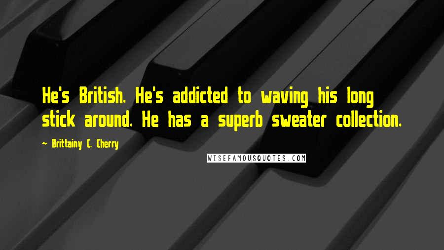 Brittainy C. Cherry Quotes: He's British. He's addicted to waving his long stick around. He has a superb sweater collection.