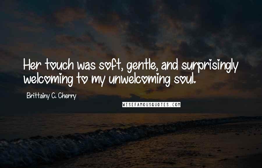 Brittainy C. Cherry Quotes: Her touch was soft, gentle, and surprisingly welcoming to my unwelcoming soul.