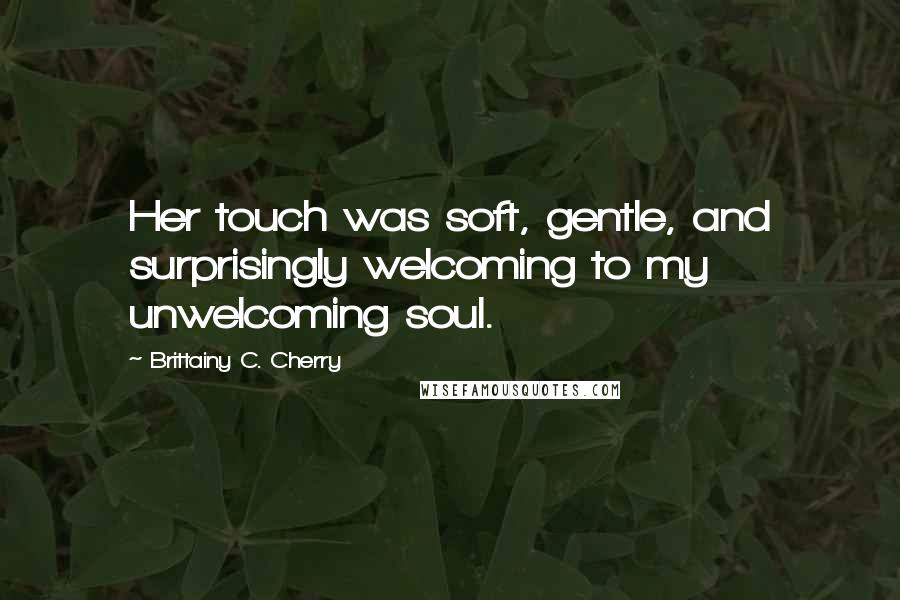 Brittainy C. Cherry Quotes: Her touch was soft, gentle, and surprisingly welcoming to my unwelcoming soul.