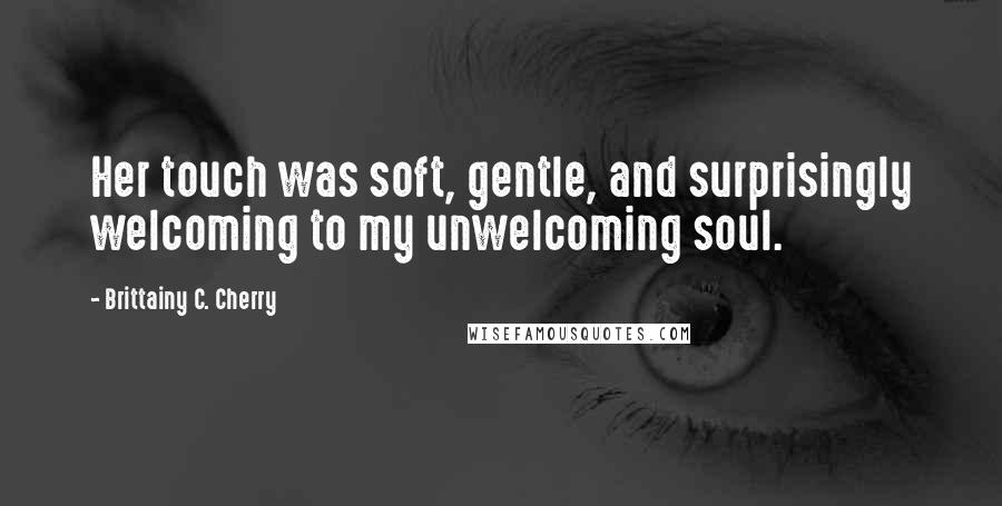 Brittainy C. Cherry Quotes: Her touch was soft, gentle, and surprisingly welcoming to my unwelcoming soul.