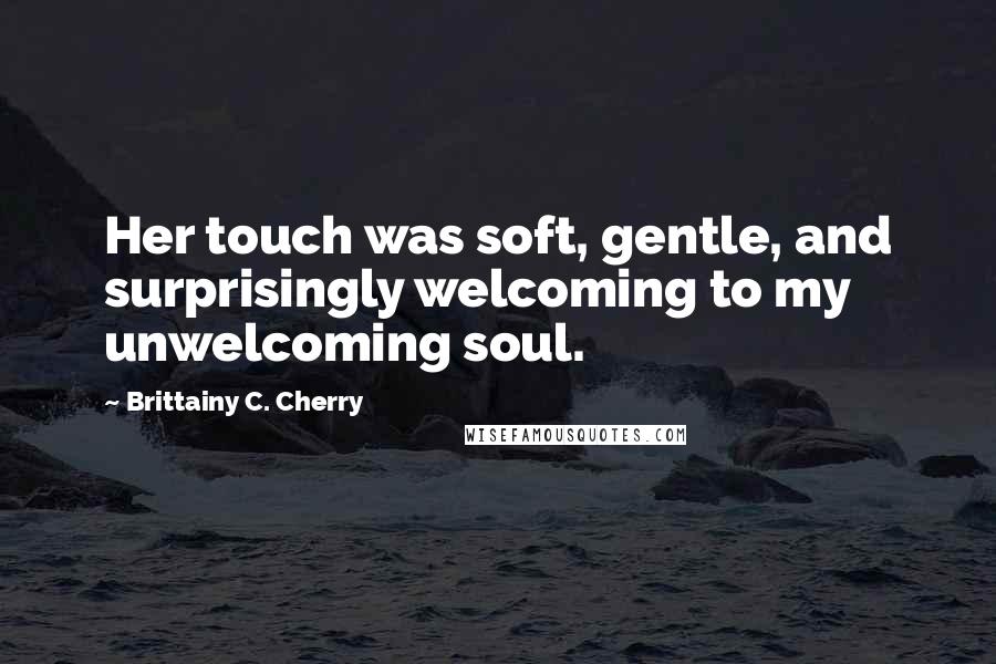 Brittainy C. Cherry Quotes: Her touch was soft, gentle, and surprisingly welcoming to my unwelcoming soul.