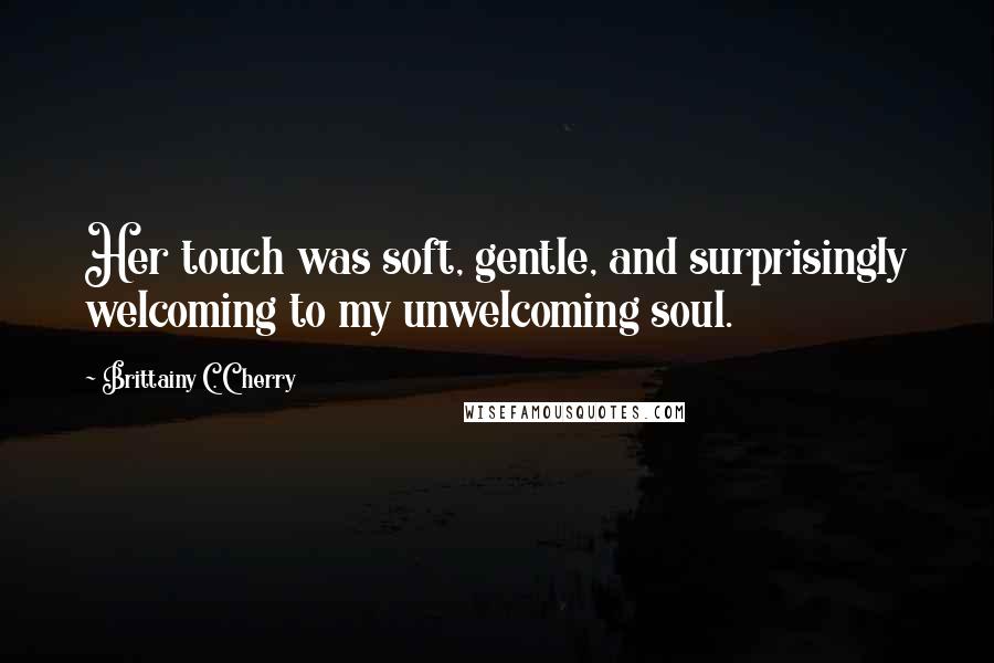 Brittainy C. Cherry Quotes: Her touch was soft, gentle, and surprisingly welcoming to my unwelcoming soul.