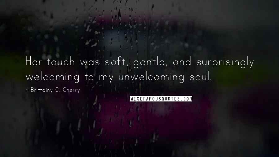 Brittainy C. Cherry Quotes: Her touch was soft, gentle, and surprisingly welcoming to my unwelcoming soul.