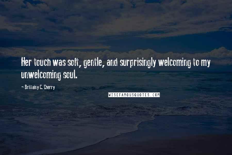 Brittainy C. Cherry Quotes: Her touch was soft, gentle, and surprisingly welcoming to my unwelcoming soul.