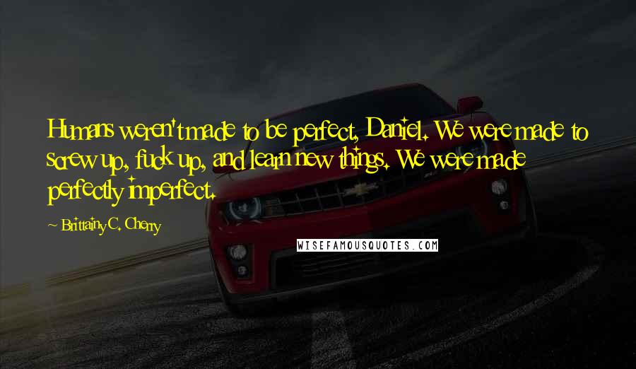 Brittainy C. Cherry Quotes: Humans weren't made to be perfect, Daniel. We were made to screw up, fuck up, and learn new things. We were made perfectly imperfect.
