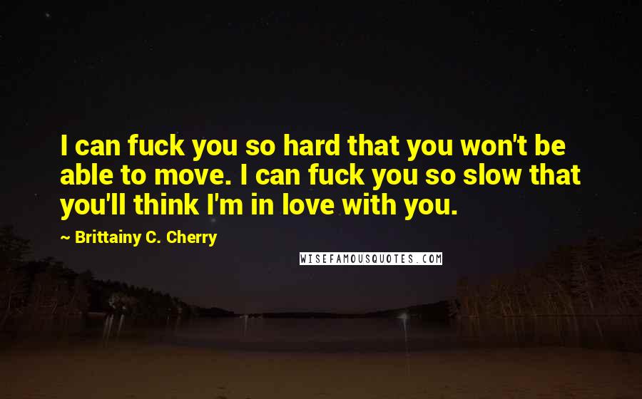 Brittainy C. Cherry Quotes: I can fuck you so hard that you won't be able to move. I can fuck you so slow that you'll think I'm in love with you.