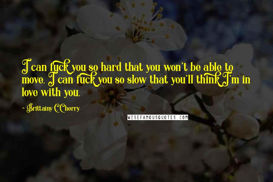 Brittainy C. Cherry Quotes: I can fuck you so hard that you won't be able to move. I can fuck you so slow that you'll think I'm in love with you.