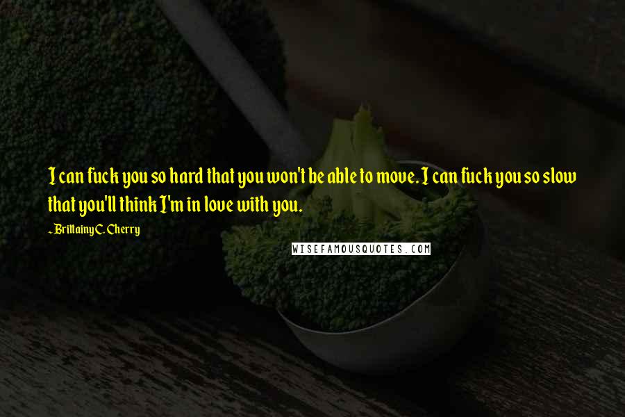 Brittainy C. Cherry Quotes: I can fuck you so hard that you won't be able to move. I can fuck you so slow that you'll think I'm in love with you.
